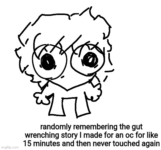 how come the one time I can hair is for this (I'm tired) (plz tell me I'm not the only one) | randomly remembering the gut wrenching story I made for an oc for like 15 minutes and then never touched again | made w/ Imgflip meme maker