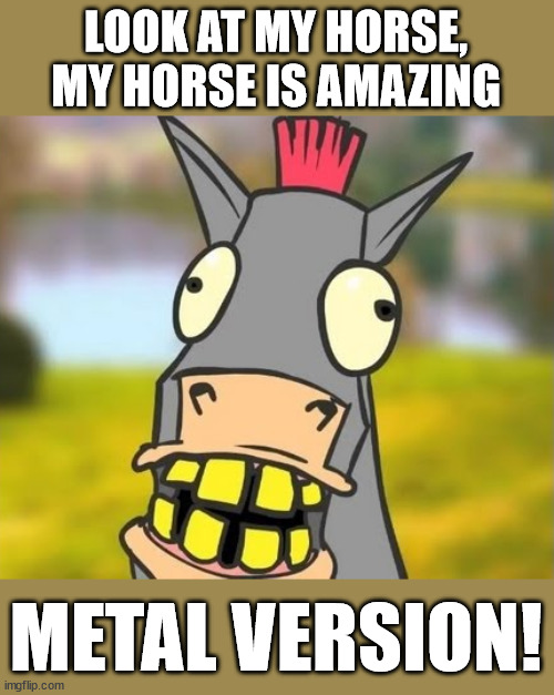 BONUS METAL | LOOK AT MY HORSE, MY HORSE IS AMAZING; METAL VERSION! | image tagged in metal | made w/ Imgflip meme maker