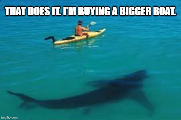 memes by Brad - Sea kayaker needs a bigger boat | THAT DOES IT. I'M BUYING A BIGGER BOAT. | image tagged in funny,sports,kayak,shark,ocean,humor | made w/ Imgflip meme maker