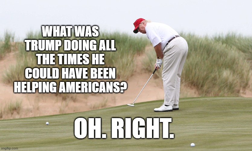 WHAT WAS TRUMP DOING ALL THE TIMES HE COULD HAVE BEEN HELPING AMERICANS? OH. RIGHT. | image tagged in trump,lazy,useless | made w/ Imgflip meme maker