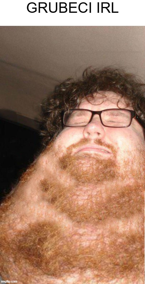 obese neckbearded dude | GRUBECI IRL | image tagged in obese neckbearded dude | made w/ Imgflip meme maker