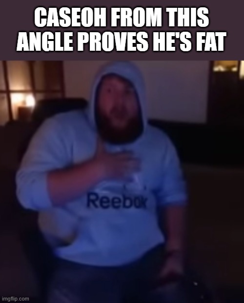 CASEOH FROM THIS ANGLE PROVES HE'S FAT | made w/ Imgflip meme maker