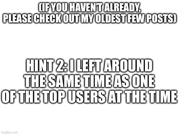 Hint 1. | (IF YOU HAVEN’T ALREADY, PLEASE CHECK OUT MY OLDEST FEW POSTS); HINT 2: I LEFT AROUND THE SAME TIME AS ONE OF THE TOP USERS AT THE TIME | image tagged in who_am_i | made w/ Imgflip meme maker