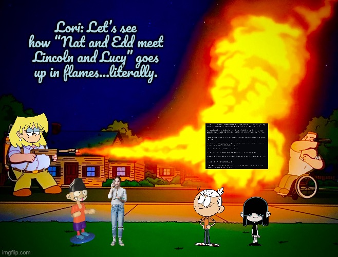 Lori Sets 'Nat and Edd' on Fire | Lori: Let’s see how “Nat and Edd meet Lincoln and Lucy” goes up in flames…literally. | image tagged in flamethrower,the loud house,lori loud,lincoln loud,ed edd n eddy,hypocrite | made w/ Imgflip meme maker