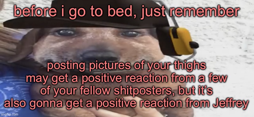 chucklenuts | before i go to bed, just remember; posting pictures of your thighs may get a positive reaction from a few of your fellow shitposters, but it’s also gonna get a positive reaction from Jeffrey | image tagged in chucklenuts | made w/ Imgflip meme maker