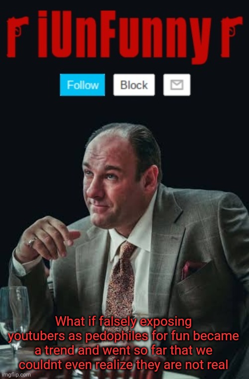 iUnFunny's Sopranos Template | What if falsely exposing youtubers as pedophiles for fun became a trend and went so far that we couldnt even realize they are not real | image tagged in iunfunny's sopranos template | made w/ Imgflip meme maker