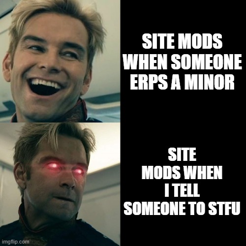 (Freaky: True asf) | SITE MODS WHEN SOMEONE ERPS A MINOR; SITE MODS WHEN I TELL SOMEONE TO STFU | image tagged in homelander happy angry | made w/ Imgflip meme maker