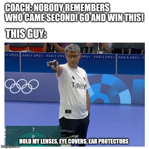 Nobody remembers who came second! | COACH: NOBODY REMEMBERS WHO CAME SECOND! GO AND WIN THIS! THIS GUY:; HOLD MY LENSES, EYE COVERS, EAR PROTECTORS | image tagged in memes,blank transparent square,olympics | made w/ Imgflip meme maker