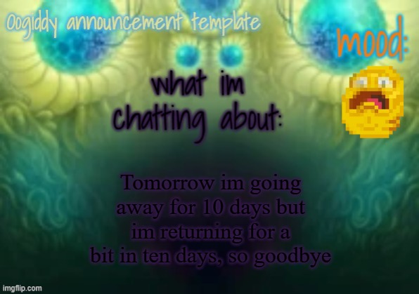 Oogiddy announcement template | Tomorrow im going away for 10 days but im returning for a bit in ten days, so goodbye | image tagged in oogiddy announcement template | made w/ Imgflip meme maker