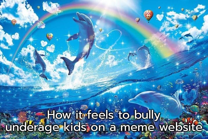 Happy dolphin rainbow | How it feels to bully underage kids on a meme website | image tagged in happy dolphin rainbow | made w/ Imgflip meme maker