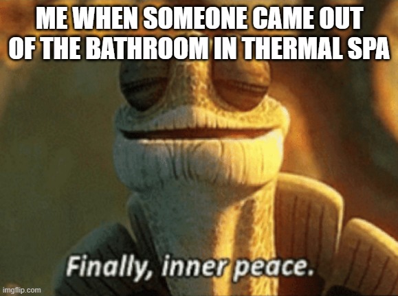 Let me go to the bathroom! | ME WHEN SOMEONE CAME OUT OF THE BATHROOM IN THERMAL SPA | image tagged in finally inner peace,bathroom humor,bathroom,thermal spas,thermal spa | made w/ Imgflip meme maker