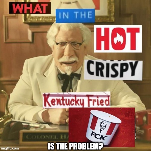 What In The Hot Crispy Kentucky Fried FCK? | IS THE PROBLEM? | image tagged in what in the hot crispy kentucky fried fck | made w/ Imgflip meme maker