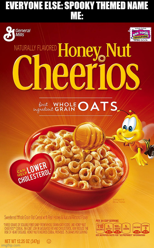 In a gay way | EVERYONE ELSE: SPOOKY THEMED NAME
ME: | image tagged in honey nut cheerios | made w/ Imgflip meme maker
