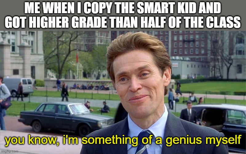 unfortunately i sit next to an idiot now | ME WHEN I COPY THE SMART KID AND GOT HIGHER GRADE THAN HALF OF THE CLASS; you know, i'm something of a genius myself | image tagged in you know i'm something of a scientist myself | made w/ Imgflip meme maker