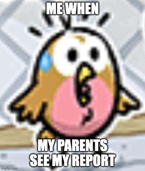 Me when my parents see my report | ME WHEN; MY PARENTS SEE MY REPORT | image tagged in me when my parents see my report | made w/ Imgflip meme maker