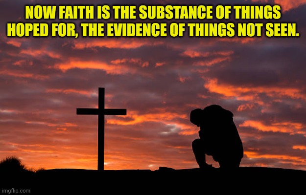 Kneeling before the cross | NOW FAITH IS THE SUBSTANCE OF THINGS HOPED FOR, THE EVIDENCE OF THINGS NOT SEEN. | image tagged in kneeling before the cross | made w/ Imgflip meme maker