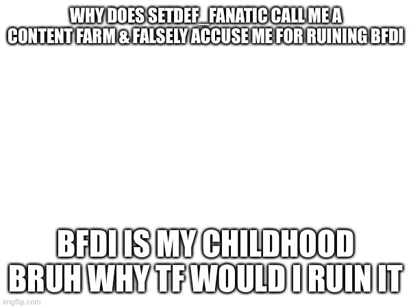 BFDI is my childhood. Why tf would I ruin it. Can't even ruin my childhood | WHY DOES SETDEF_FANATIC CALL ME A CONTENT FARM & FALSELY ACCUSE ME FOR RUINING BFDI; BFDI IS MY CHILDHOOD BRUH WHY TF WOULD I RUIN IT | made w/ Imgflip meme maker