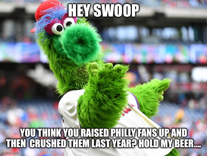 Philly Fans | HEY SWOOP; YOU THINK YOU RAISED PHILLY FANS UP AND THEN  CRUSHED THEM LAST YEAR? HOLD MY BEER…. | image tagged in phillies phanatic | made w/ Imgflip meme maker