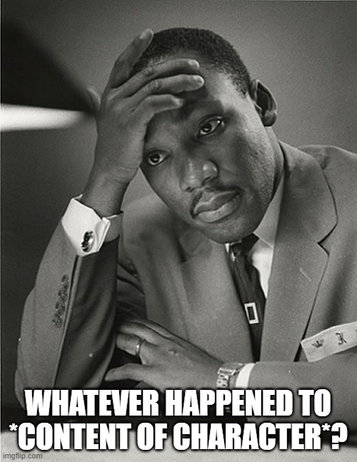 Martin Luther King Jr Facepalm | WHATEVER HAPPENED TO *CONTENT OF CHARACTER*? | image tagged in martin luther king jr facepalm | made w/ Imgflip meme maker