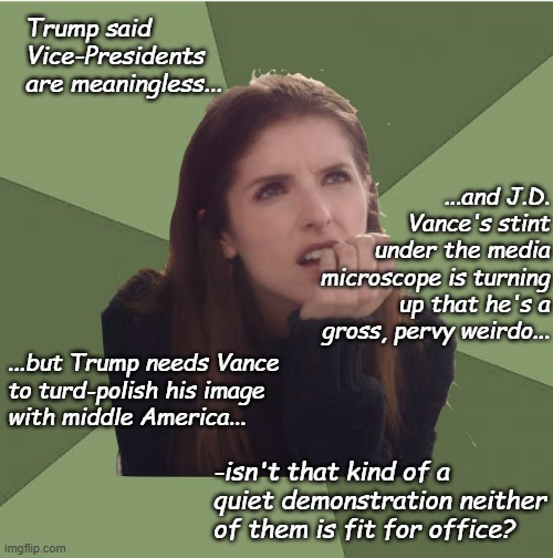 Assuming one actually adheres to their professedly held GOP social values... | Trump said Vice-Presidents are meaningless... ...and J.D. Vance's stint under the media microscope is turning up that he's a gross, pervy weirdo... ...but Trump needs Vance
to turd-polish his image
with middle America... -isn't that kind of a quiet demonstration neither of them is fit for office? | image tagged in philosophanna,hypocrisy,hold up wait a minute something aint right,eww | made w/ Imgflip meme maker