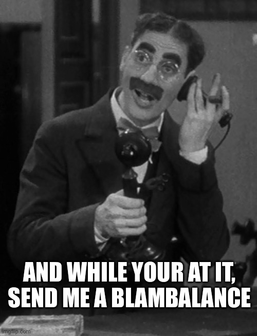 Groucho on the phone | AND WHILE YOUR AT IT,
SEND ME A BLAMBALANCE | image tagged in groucho on the phone | made w/ Imgflip meme maker