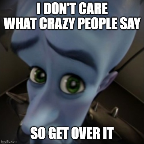 Megamind peeking | I DON'T CARE WHAT CRAZY PEOPLE SAY; SO GET OVER IT | image tagged in megamind peeking | made w/ Imgflip meme maker