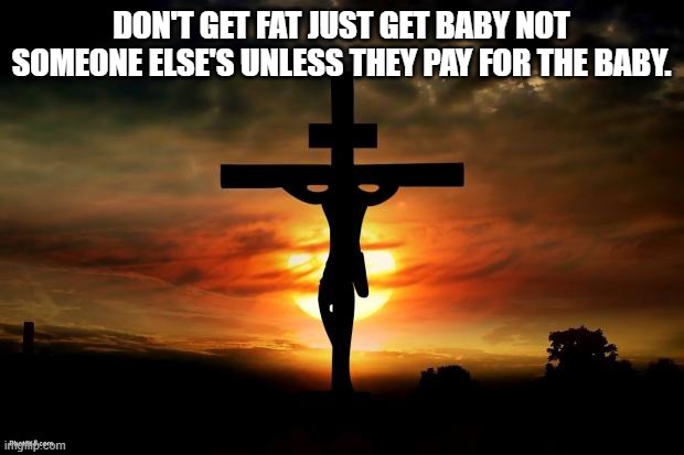 Jesus on the cross | DON'T GET FAT JUST GET BABY NOT SOMEONE ELSE'S UNLESS THEY PAY FOR THE BABY. | image tagged in jesus on the cross | made w/ Imgflip meme maker