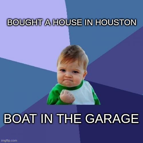 Flood? me no worry | BOUGHT A HOUSE IN HOUSTON; BOAT IN THE GARAGE | image tagged in memes,success kid | made w/ Imgflip meme maker