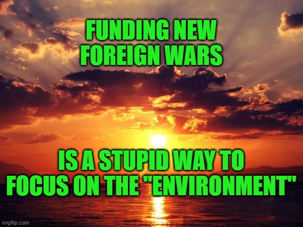 Sunset | FUNDING NEW FOREIGN WARS; IS A STUPID WAY TO FOCUS ON THE "ENVIRONMENT" | image tagged in sunset | made w/ Imgflip meme maker