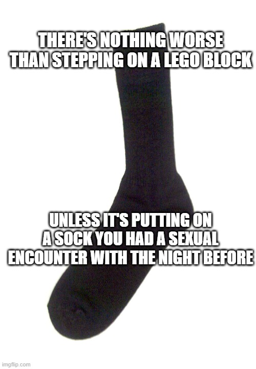 Random sock | THERE'S NOTHING WORSE THAN STEPPING ON A LEGO BLOCK; UNLESS IT'S PUTTING ON A SOCK YOU HAD A SEXUAL ENCOUNTER WITH THE NIGHT BEFORE | image tagged in random sock | made w/ Imgflip meme maker