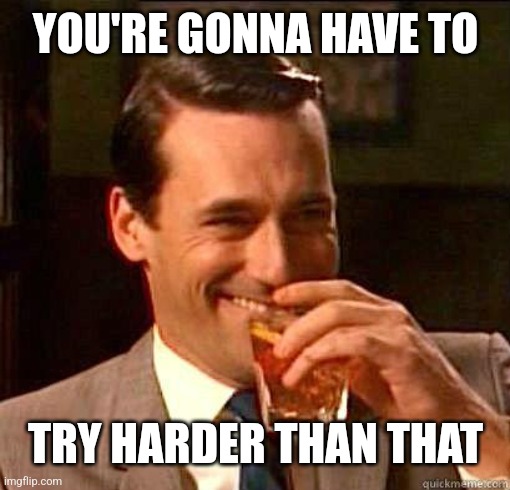 Laughing Don Draper | YOU'RE GONNA HAVE TO TRY HARDER THAN THAT | image tagged in laughing don draper | made w/ Imgflip meme maker