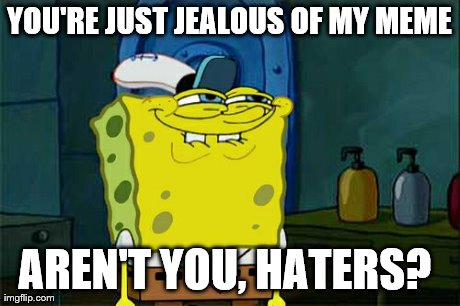 Don't You Squidward Meme | YOU'RE JUST JEALOUS OF MY MEME AREN'T YOU, HATERS? | image tagged in memes,dont you squidward | made w/ Imgflip meme maker