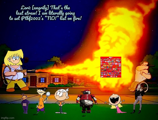 Lori Burns Down Ptbf2002's “NO!” List | Lori: [angrily] That’s the last straw! I am literally going to set Ptbf2002’s “NO!” list on fire! | image tagged in flamethrower,lori loud,the loud house,lincoln loud,nickelodeon,teletubbies | made w/ Imgflip meme maker