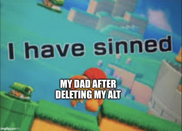 My dad you deserve this go cry | MY DAD AFTER DELETING MY ALT | image tagged in i have sinned | made w/ Imgflip meme maker