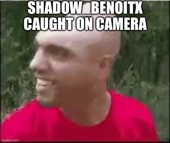 Dishweed | SHADOW_BENOITX CAUGHT ON CAMERA | image tagged in dishweed | made w/ Imgflip meme maker