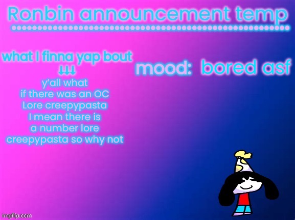 RonBin announcement temp | bored asf; y’all what if there was an OC Lore creepypasta
I mean there is a number lore creepypasta so why not | image tagged in ronbin announcement temp | made w/ Imgflip meme maker