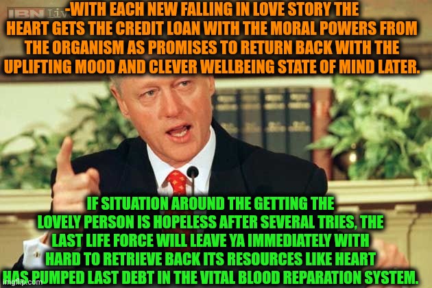 -Creditability is good at a heart. | -WITH EACH NEW FALLING IN LOVE STORY THE HEART GETS THE CREDIT LOAN WITH THE MORAL POWERS FROM THE ORGANISM AS PROMISES TO RETURN BACK WITH THE UPLIFTING MOOD AND CLEVER WELLBEING STATE OF MIND LATER. IF SITUATION AROUND THE GETTING THE LOVELY PERSON IS HOPELESS AFTER SEVERAL TRIES, THE LAST LIFE FORCE WILL LEAVE YA IMMEDIATELY WITH HARD TO RETRIEVE BACK ITS RESOURCES LIKE HEART HAS PUMPED LAST DEBT IN THE VITAL BLOOD REPARATION SYSTEM. | image tagged in bill clinton - sexual relations,student loans,heartbeat rate,uplifting,current mood,mean girls | made w/ Imgflip meme maker