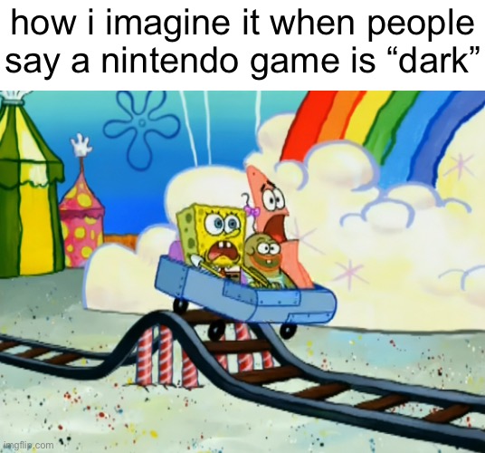 fent | how i imagine it when people say a nintendo game is “dark” | image tagged in spongebob roller coaster | made w/ Imgflip meme maker