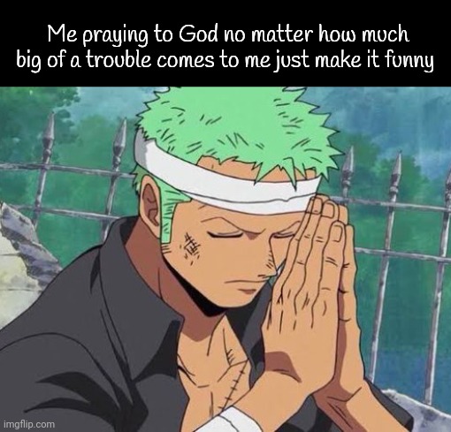 Real | Me praying to God no matter how much big of a trouble comes to me just make it funny | image tagged in zoro pray | made w/ Imgflip meme maker