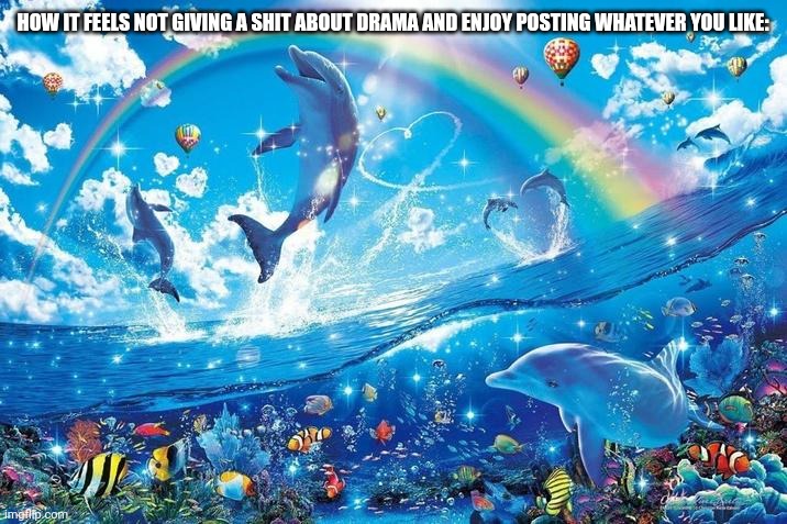 literally me rn. (i'm sick of drama, i wanna chill) | HOW IT FEELS NOT GIVING A SHIT ABOUT DRAMA AND ENJOY POSTING WHATEVER YOU LIKE: | image tagged in happy dolphin rainbow | made w/ Imgflip meme maker