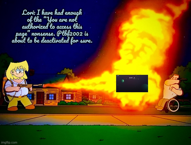 Lori Sets ‘Unauthorized' on Fire | Lori: I have had enough of the “You are not authorized to access this page” nonsense. Ptbf2002 is about to be deactivated for sure. | image tagged in flamethrower,lori loud,girl,the loud house,nickelodeon,blonde | made w/ Imgflip meme maker