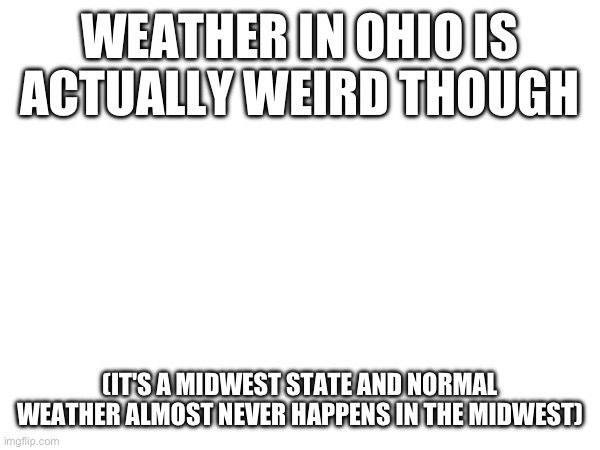 WEATHER IN OHIO IS ACTUALLY WEIRD THOUGH; (IT'S A MIDWEST STATE AND NORMAL WEATHER ALMOST NEVER HAPPENS IN THE MIDWEST) | made w/ Imgflip meme maker