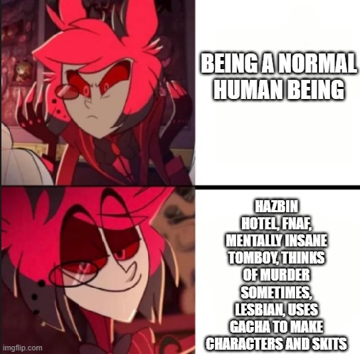 Alastor drake format | BEING A NORMAL HUMAN BEING; HAZBIN HOTEL, FNAF, MENTALLY INSANE TOMBOY, THINKS OF MURDER SOMETIMES, LESBIAN, USES GACHA TO MAKE CHARACTERS AND SKITS | image tagged in alastor drake format | made w/ Imgflip meme maker