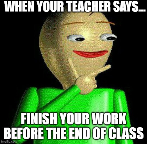Work | WHEN YOUR TEACHER SAYS... FINISH YOUR WORK BEFORE THE END OF CLASS | image tagged in finished | made w/ Imgflip meme maker