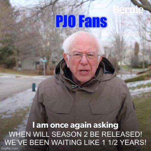 POV: U’R A PJO FAN | PJO Fans; WHEN WILL SEASON 2 BE RELEASED! WE’VE BEEN WAITING LIKE 1 1/2 YEARS! | image tagged in memes,bernie i am once again asking for your support | made w/ Imgflip meme maker