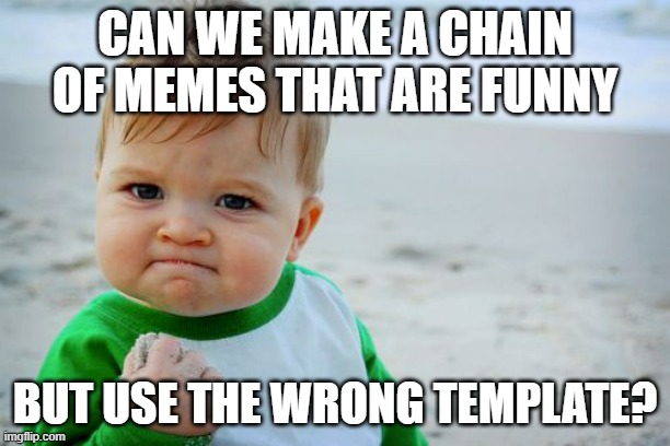 please? | CAN WE MAKE A CHAIN OF MEMES THAT ARE FUNNY; BUT USE THE WRONG TEMPLATE? | image tagged in memes,success kid original,chain | made w/ Imgflip meme maker