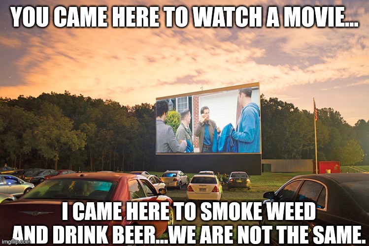 We are not the same | YOU CAME HERE TO WATCH A MOVIE... I CAME HERE TO SMOKE WEED AND DRINK BEER...WE ARE NOT THE SAME. | image tagged in memes | made w/ Imgflip meme maker