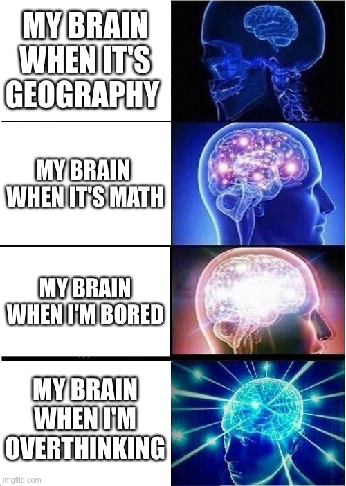 bruh... | MY BRAIN WHEN IT'S GEOGRAPHY; MY BRAIN  WHEN IT'S MATH; MY BRAIN WHEN I'M BORED; MY BRAIN WHEN I'M OVERTHINKING | image tagged in memes,expanding brain | made w/ Imgflip meme maker