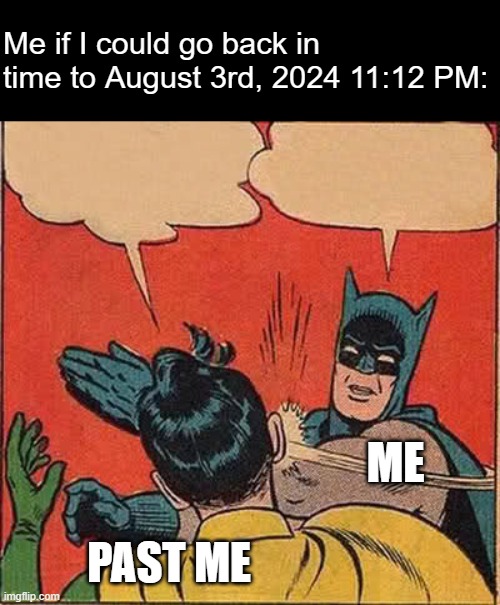 dont ask because i dont want to talk about it | Me if I could go back in time to August 3rd, 2024 11:12 PM:; ME; PAST ME | image tagged in memes,batman slapping robin | made w/ Imgflip meme maker