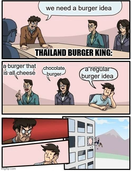 Boardroom Meeting Suggestion Meme | we need a burger idea; THAILAND BURGER KING:; a burger that is all cheese; a regular burger idea; chocolate burger | image tagged in memes,boardroom meeting suggestion | made w/ Imgflip meme maker